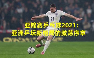 亚锦赛乒乓球2021:亚洲乒坛新格局的激荡序章